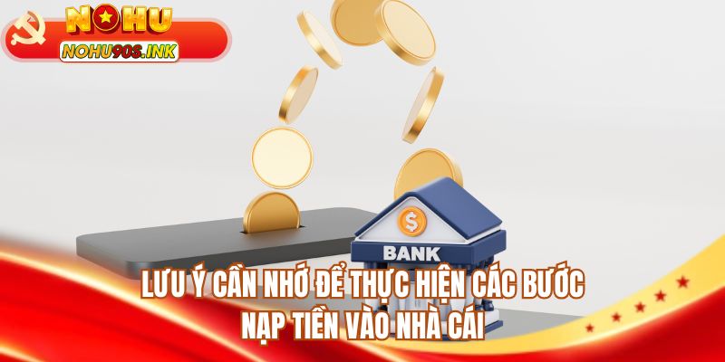 Lưu ý cần nhớ để thực hiện các bước nạp tiền vào nhà cái